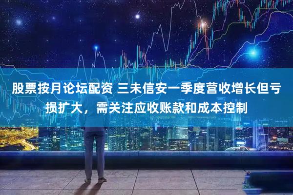 股票按月论坛配资 三未信安一季度营收增长但亏损扩大，需关注应收账款和成本控制