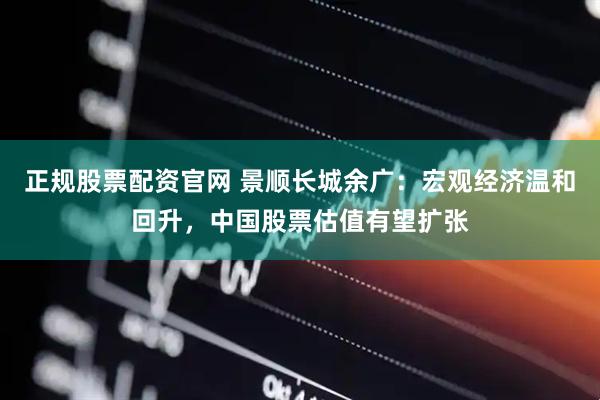 正规股票配资官网 景顺长城余广：宏观经济温和回升，中国股票估值有望扩张