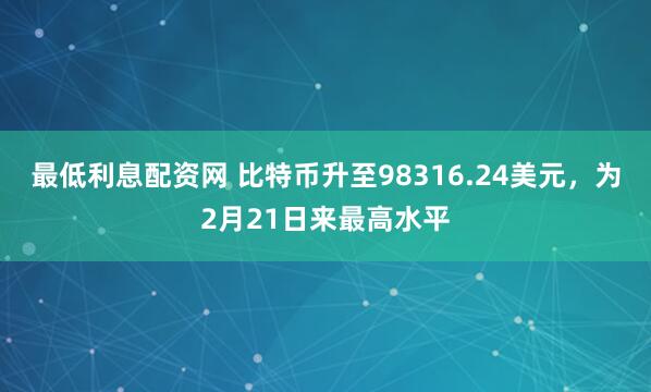 最低利息配资网 比特币升至98316.24美元，为2月21日来最高水平