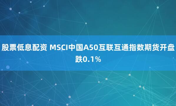 股票低息配资 MSCI中国A50互联互通指数期货开盘跌0.1%