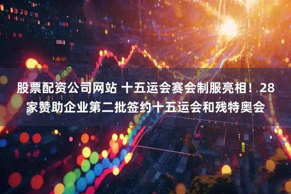 股票配资公司网站 十五运会赛会制服亮相！28家赞助企业第二批签约十五运会和残特奥会