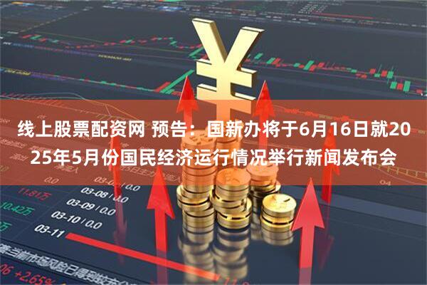 线上股票配资网 预告：国新办将于6月16日就2025年5月份国民经济运行情况举行新闻发布会