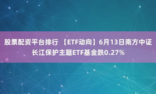 股票配资平台排行 【ETF动向】6月13日南方中证长江保护主题ETF基金跌0.27%