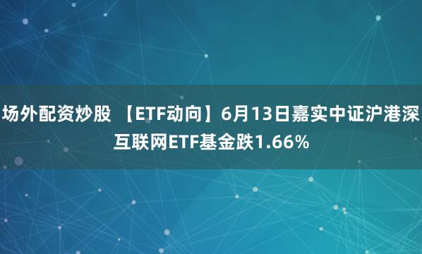 场外配资炒股 【ETF动向】6月13日嘉实中证沪港深互联网ETF基金跌1.66%