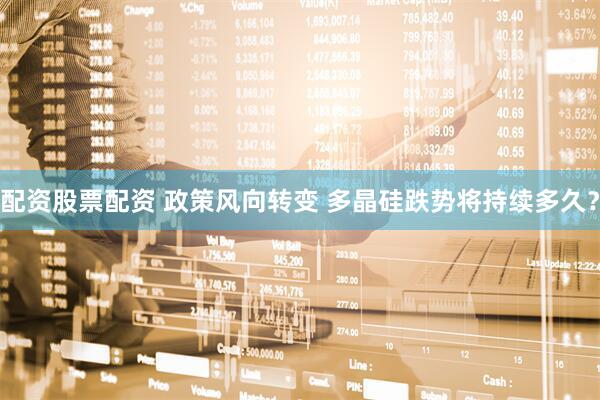 配资股票配资 政策风向转变 多晶硅跌势将持续多久？