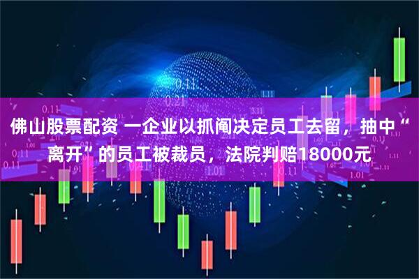佛山股票配资 一企业以抓阄决定员工去留，抽中“离开”的员工被裁员，法院判赔18000元