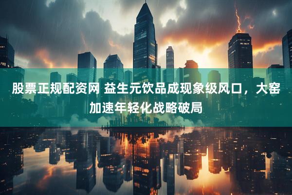 股票正规配资网 益生元饮品成现象级风口，大窑加速年轻化战略破局