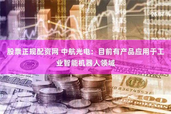 股票正规配资网 中航光电：目前有产品应用于工业智能机器人领域