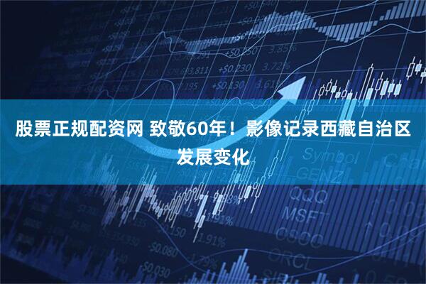 股票正规配资网 致敬60年！影像记录西藏自治区发展变化