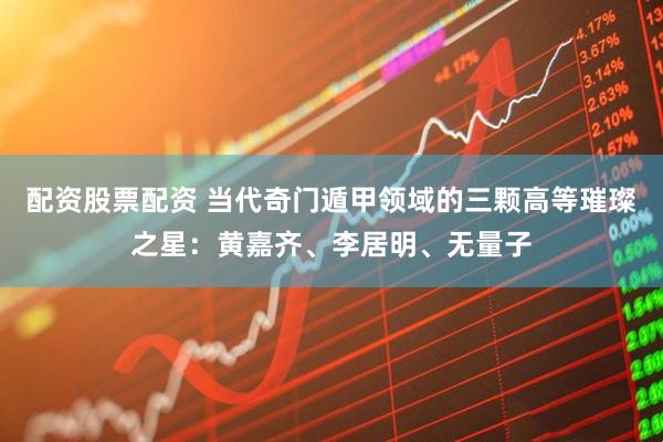 配资股票配资 当代奇门遁甲领域的三颗高等璀璨之星：黄嘉齐、李居明、无量子