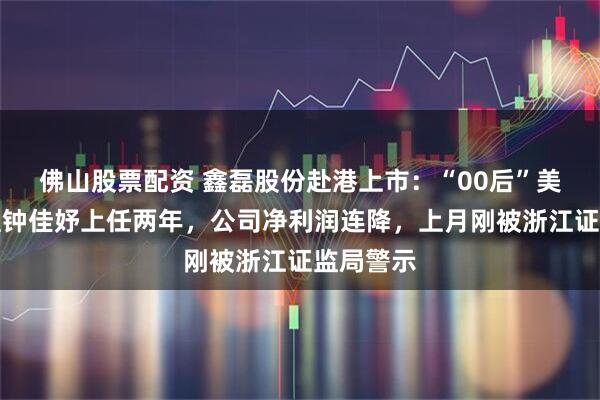 佛山股票配资 鑫磊股份赴港上市：“00后”美女总经理钟佳妤上任两年，公司净利润连降，上月刚被浙江证监局警示