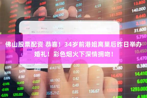 佛山股票配资 恭喜！34岁前港姐离巢后昨日举办婚礼！彩色烟火下深情拥吻！