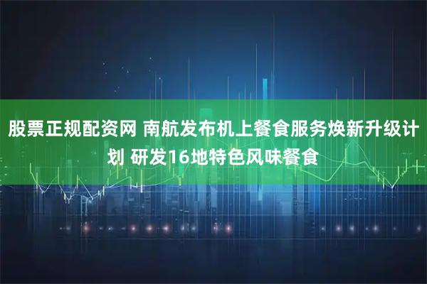 股票正规配资网 南航发布机上餐食服务焕新升级计划 研发16地特色风味餐食