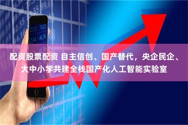 配资股票配资 自主信创、国产替代，央企民企、大中小学共建全栈国产化人工智能实验室