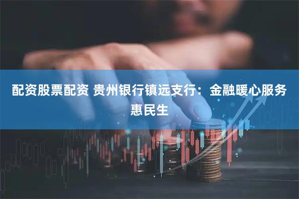 配资股票配资 贵州银行镇远支行：金融暖心服务惠民生