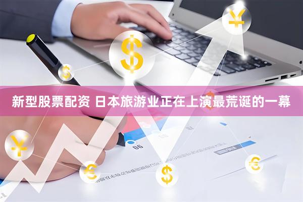 新型股票配资 日本旅游业正在上演最荒诞的一幕