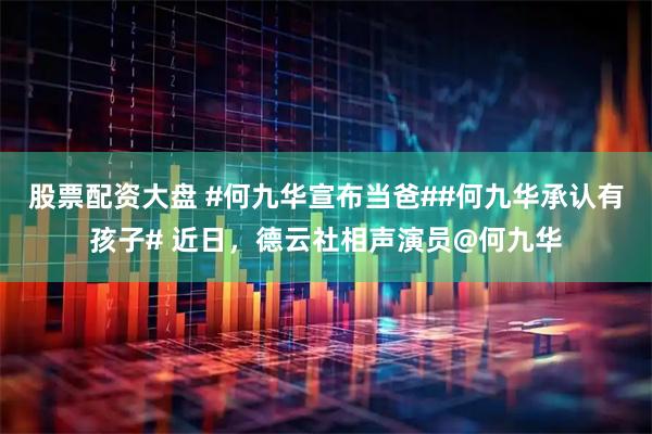 股票配资大盘 #何九华宣布当爸##何九华承认有孩子# 近日，德云社相声演员@何九华