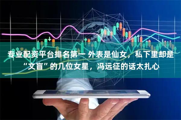 专业配资平台排名第一 外表是仙女，私下里却是“文盲”的几位女星，冯远征的话太扎心
