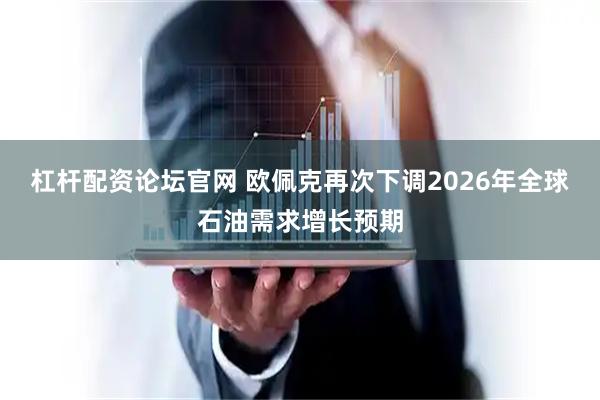 杠杆配资论坛官网 欧佩克再次下调2026年全球石油需求增长预期