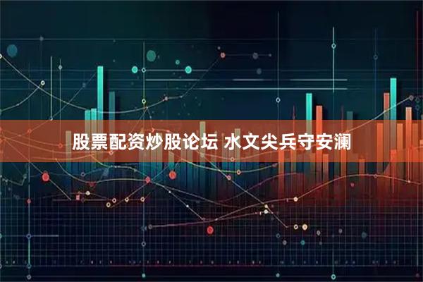 股票配资炒股论坛 水文尖兵守安澜
