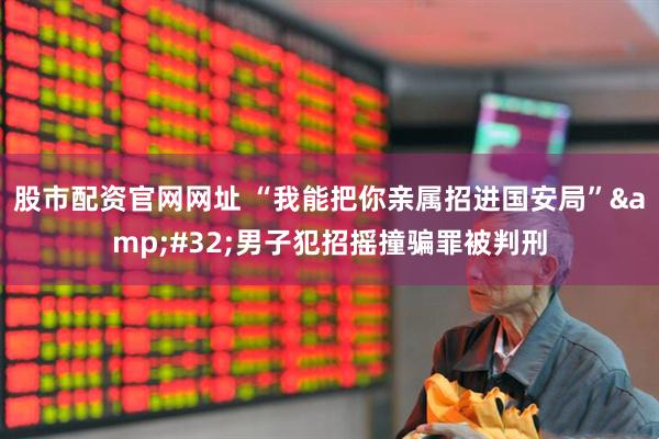 股市配资官网网址 “我能把你亲属招进国安局” 男子犯招摇撞骗罪被判刑