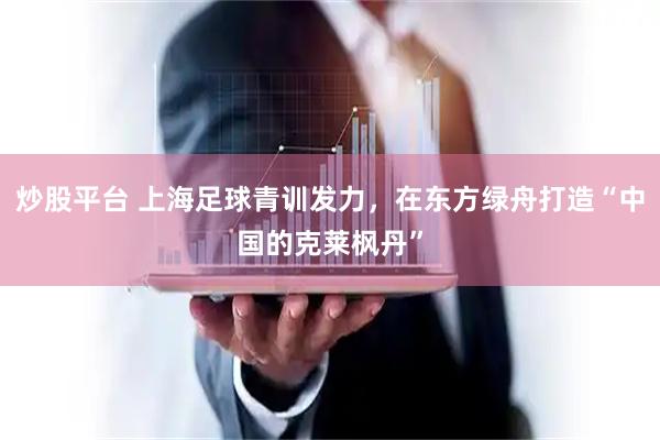 炒股平台 上海足球青训发力，在东方绿舟打造“中国的克莱枫丹”