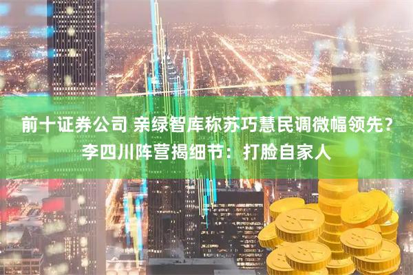 前十证券公司 亲绿智库称苏巧慧民调微幅领先？李四川阵营揭细节：打脸自家人