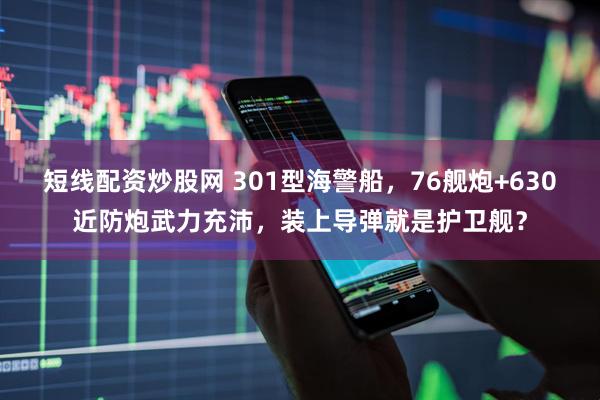短线配资炒股网 301型海警船，76舰炮+630近防炮武力充沛，装上导弹就是护卫舰？