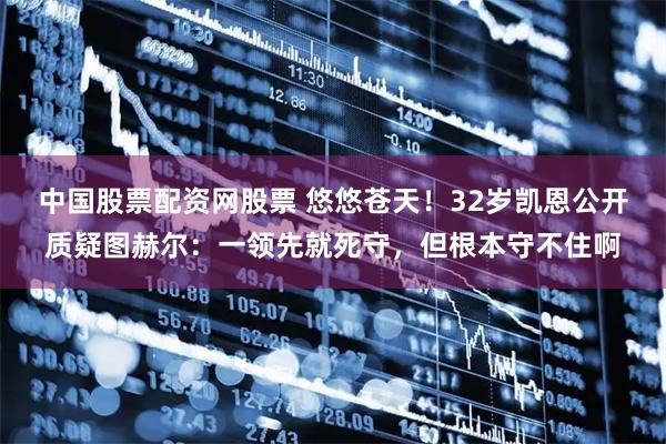 中国股票配资网股票 悠悠苍天！32岁凯恩公开质疑图赫尔：一领先就死守，但根本守不住啊