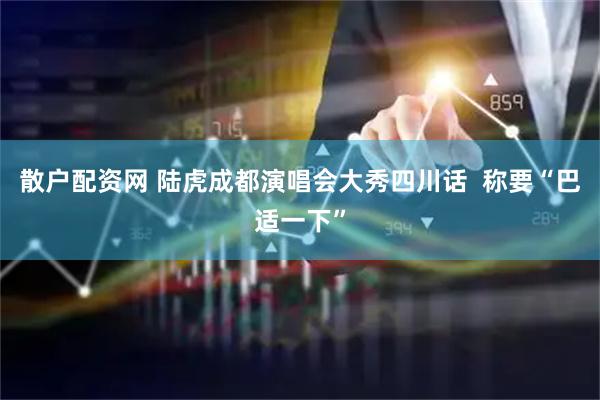 散户配资网 陆虎成都演唱会大秀四川话  称要“巴适一下”
